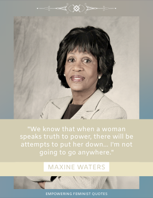 We know that when a woman speaks truth to power, there will be attempts to put her down... I'm not going to go anywhere. ―Maxine Waters