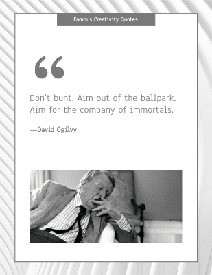 "Don’t bunt. Aim out of the ballpark. Aim for the company of immortals." -- David Ogilvy
