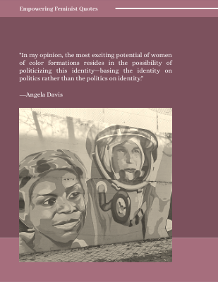 In my opinion, the most exciting potential of women of color formations resides in the possibility of politicizing this identity—basing the identity on politics rather than the politics on identity. ―Angela Davis