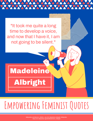 It took me quite a long time to develop a voice, and now that I have it, I am not going to be silent. ―Madeleine Albright"