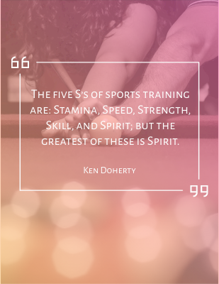 The five S’s of sports training are: Stamina, Speed, Strength, Skill, and Spirit; but the greatest of these is Spirit.- Ken Doherty
