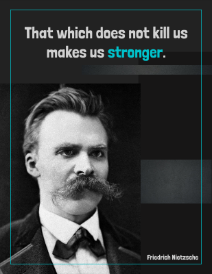 That which does not kill us makes us stronger. - Friedrich Nietzsche