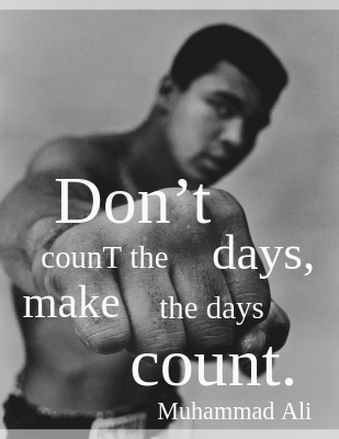 Don’t count the days, make the days count. - Muhammad Ali