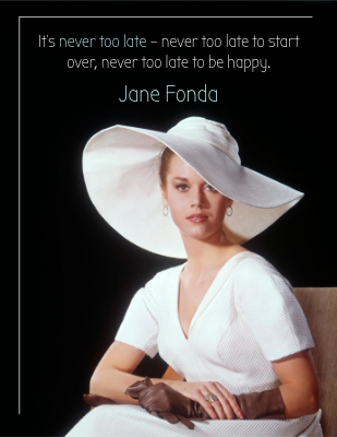 It’s never too late – never too late to start over, never too late to be happy. Jane Fonda