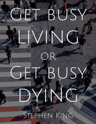 Get busy living or get busy dying. - Stephen King