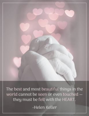 The best and most beautiful things in the world cannot be seen or even touched — they must be felt with the HEART. -Helen Keller