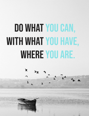 Do what you can, with what you have, where you are. - Teddy Roosevelt