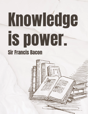 Knowledge is power. - Sir Francis Bacon