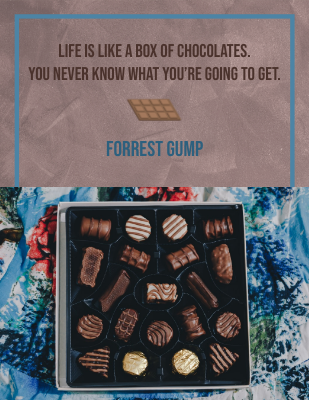 Life is like a box of chocolates. You never know what you’re going to get. - Forrest Gump