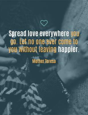 Spread love everywhere you go. Let no one ever come to you without leaving happier. - Mother Teresa