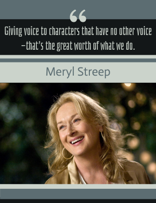 Giving voice to characters that have no other voice—that’s the great worth of what we do. -Meryl Streep