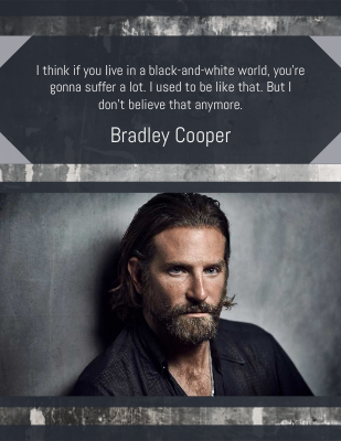 I think if you live in a black-and-white world, you’re gonna suffer a lot. I used to be like that. But I don’t believe that anymore. Bradley Cooper